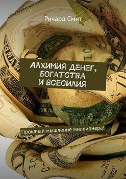 Алхимия денег, богатства и всесилия. Прокачай мышление миллионера!