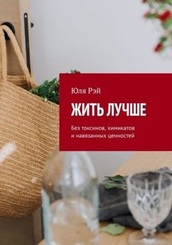 Жить лучше. Без токсинов, химикатов и навязанных ценностей