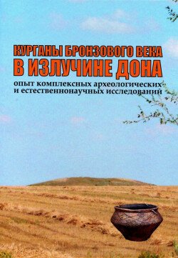 Курганы бронзового века в излучине Дона. Опыт комплексных археологических и естественнонаучных исследований Курганы бронзового века в излучине Дона. Опыт комплексных археологических и естественнонаучных исследований