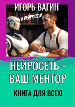 Нейросеть– Ваш ментор! Книга для всех
