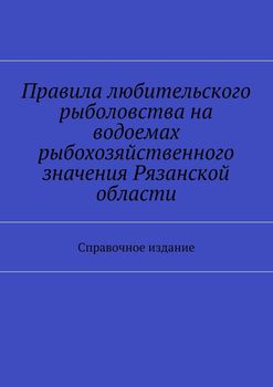 Правила любительского рыболовства на водоемах рыбохозяйственного значения Рязанской области. Справочное издание