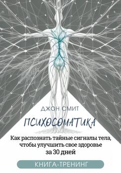 Психосоматика. Как распознать тайные сигналы тела, чтобы улучшить свое здоровье за 30 дней. Книга-тренинг