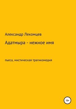 Адатмыра – нежное имя. Пьеса, мистическая трагикомедия