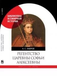 Регентство царевны Софьи Алексеевны. Служилое общество и борьба за власть в верхах Русского государства в 1682–1689 годах