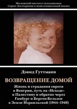 Возвращение домой: Жизнь и страдания евреев в Венгрии, путь на «Исходе» в Палестину и обратно через Гамбург и Берген-Бельзен к Земле Израильской 