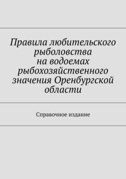 Правила любительского рыболовства на водоемах рыбохозяйственного значения Оренбургской области. Справочное издание