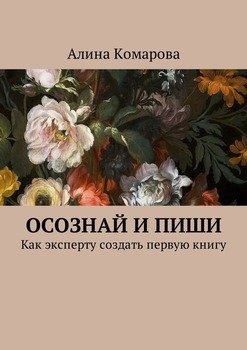 Осознай и пиши. Как эксперту создать первую книгу