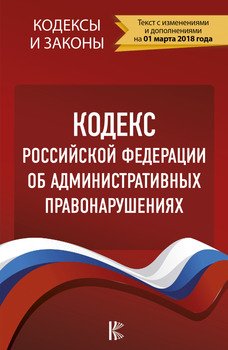 Кодекс Российской Федерации об административных правонарушениях. По состоянию на 1 марта 2018 года