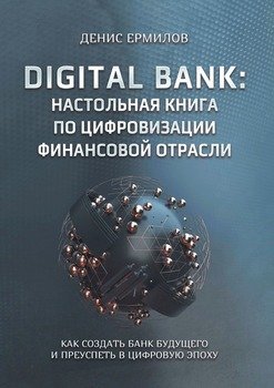 Digital bank: настольная книга поцифровизации финансовой отрасли. Как создать банк будущего и преуспеть в цифровую эпоху