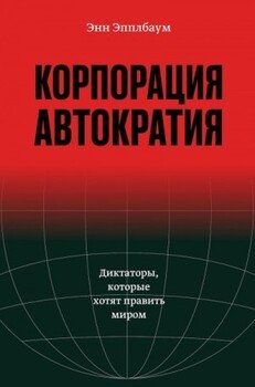 Корпорация «Автократия». Диктаторы, которые хотят править миром