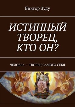 ИСТИННЫЙ ТВОРЕЦ, КТО ОН? ЧЕЛОВЕК – ТВОРЕЦ САМОГО СЕБЯ