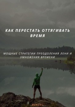 КАК ПЕРЕСТАТЬ ОТТЯГИВАТЬ ВРЕМЯ. МОЩНЫЕ СТРАТЕГИИ ПРЕОДОЛЕНИЯ ЛЕНИ И УМНОЖЕНИЯ ВРЕМЕНИ