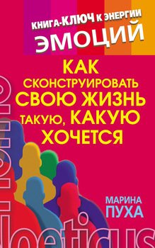 Как сконструировать свою жизнь такую, какую хочется. Книга-ключ к энергии эмоций Как сконструировать свою жизнь такую, какую хочется. Книга-ключ к энергии эмоций