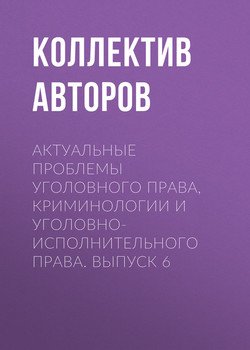 Актуальные проблемы уголовного права, криминологии и уголовно-исполнительного права. Выпуск 6