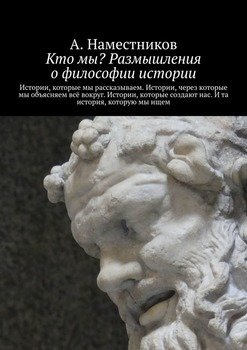 Кто мы? Размышления о философии истории. Истории, которые мы рассказываем. Истории, через которые мы объясняем всё вокруг. Истории, которые создают нас. И та история, которую мы ищем