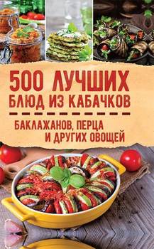 500 лучших блюд из кабачков, баклажанов, перца и других овощей