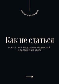 Как не сдаться. Искусство преодоления трудностей и достижения целей