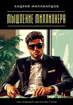 Мышление миллионера. Как создавать богатство с нуля