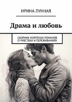 Драма и любовь. Сборник коротких романов о чувствах и переживаниях