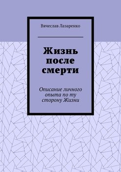 Жизнь после смерти. Описание личного опыта по ту сторону Жизни