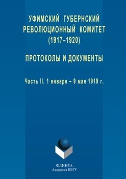 Уфимский губернский революционный комитет . Протоколы и документы. Часть II. 1 января – 9 мая 1919 г.