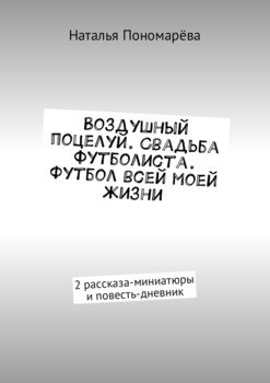 Воздушный поцелуй. Свадьба футболиста. Футбол всей моей жизни. 2 рассказа-миниатюры и повесть-дневник