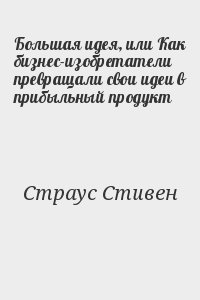 Большая идея, или Как бизнес-изобретатели превращали свои идеи в прибыльный продукт