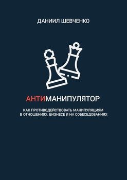 Антиманипулятор. Как противодействовать манипуляциям в отношениях, бизнесе и на собеседованиях