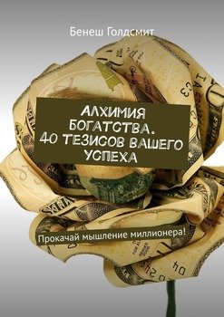 Алхимия богатства. 40 тезисов вашего успеха. Прокачай мышление миллионера!