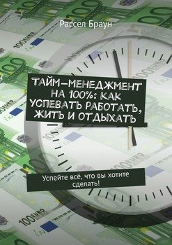 Тайм-менеджмент на 100%: как успевать работать, жить и отдыхать. Успейте всё, что вы хотите сделать!