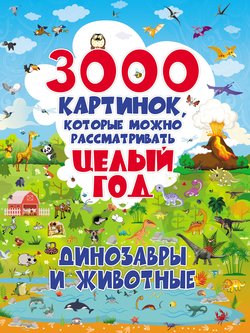 3000 картинок, которые можно рассматривать целый год. Динозавры и животные