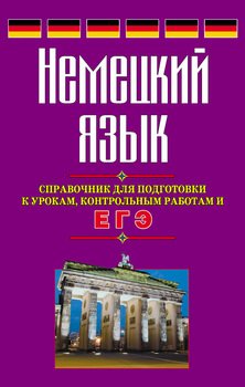 Немецкий язык. Справочник для подготовки к урокам, контрольным работам и ЕГЭ Немецкий язык. Справочник для подготовки к урокам, контрольным работам и ЕГЭ