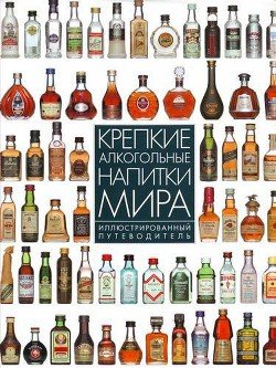 Крепкие алкогольные напитки мира. Иллюстрированный путеводитель