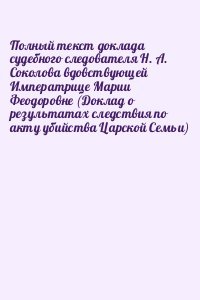 Полный текст доклада судебного следователя Н. А. Соколова вдовствующей Императрице Марии Феодоровне 