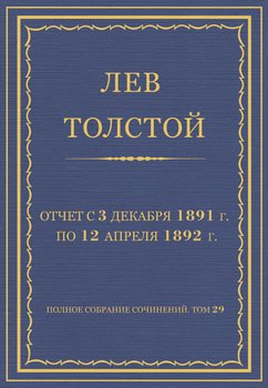 Полное собрание сочинений. Том 29. Произведения 1891–1894 гг. Отчет с 3 декабря 1891 г. по 12 апреля 1892 г. Полное собрание сочинений. Том 29. Произведения 1891–1894 гг. Отчет с 3 декабря 1891 г. по 12 апреля 1892 г.