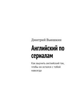 Английский по сериалам. Как выучить английский так, чтобы он остался с тобой навсегда