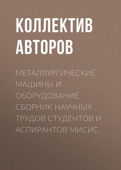 Металлургические машины и оборудование. Сборник научных трудов студентов и аспирантов МИСиС