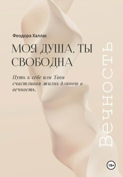 Моя душа, ты свободна. Путь к себе или Твоя счастливая жизнь длиною в вечность