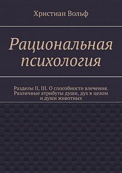 Рациональная психология. Разделы II, III. О способности влечения. Различные атрибуты души, дух в целом и души животных