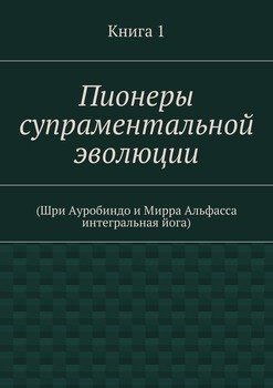 Пионеры супраментальной эволюции. . Книга 1