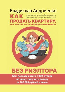 Как продать квартиру, дом, участок, дачу или другую недвижимость без риэлтора. Как, потратив всего 1000 рублей на книгу, получить выгоду от 100000 рублей и выше. Специалист по недвижимости раскрывает 