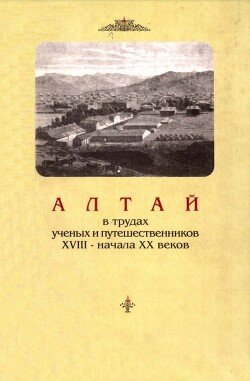 Алтай в трудах ученых и путешественников XVIII – начала XX веков. Том 1 Алтай в трудах ученых и путешественников XVIII – начала XX веков. Том 1
