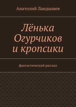 Лёнька Огурчиков и кропсики. Фантастический рассказ