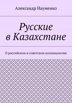 Русские в Казахстане. О российском и советском колониализме