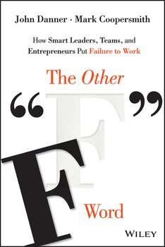 The Other F Word. How Smart Leaders, Teams, and Entrepreneurs Put Failure to Work