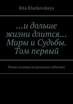 …и дольше жизни длится… Миры и Судьбы. Том первый. Роман основан на реальных событиях