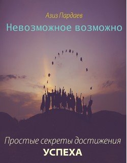 Невозможное возможно. Простые секреты достижения успеха
