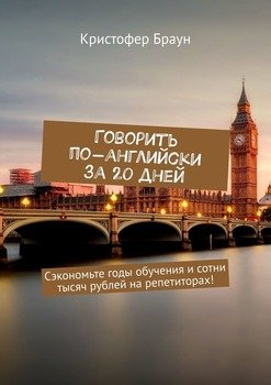 Говорить по-английски за 20 дней. Сэкономьте годы обучения и сотни тысяч рублей на репетиторах!