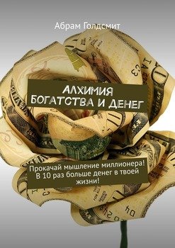 Алхимия богатства и денег. Прокачай мышление миллионера! В 10 раз больше денег в твоей жизни!