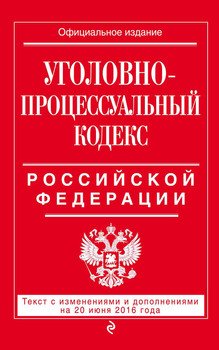 Уголовно-процессуальный кодекс Российской Федерации. Текст с изменениями и дополнениями на 20 июня 2016 года